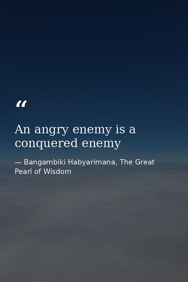 An angry enemy is a conquered enemy — Bangambiki Habyarimana, The Great Pearl of Wisdom