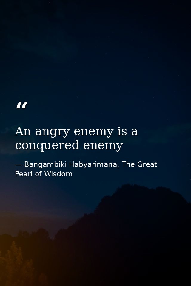 An angry enemy is a conquered enemy — Bangambiki Habyarimana, The Great Pearl of Wisdom