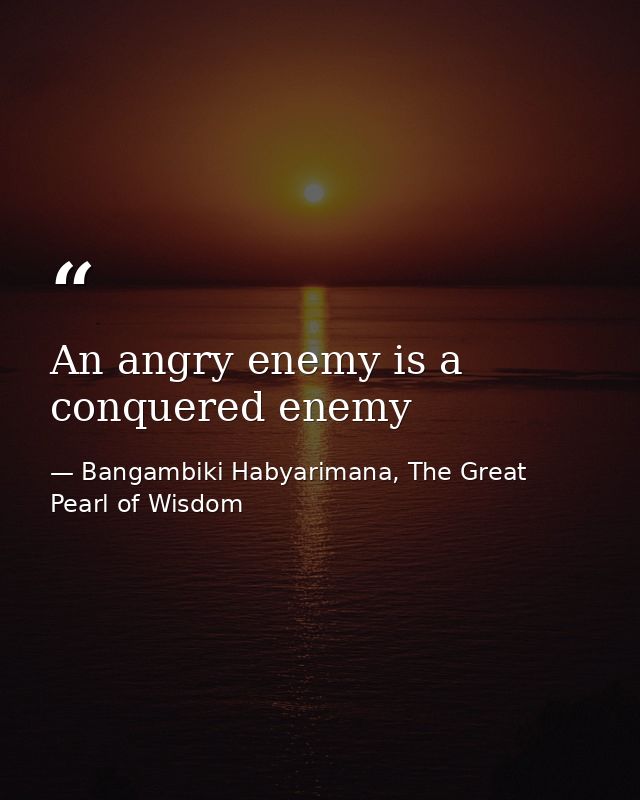 An angry enemy is a conquered enemy — Bangambiki Habyarimana, The Great Pearl of Wisdom