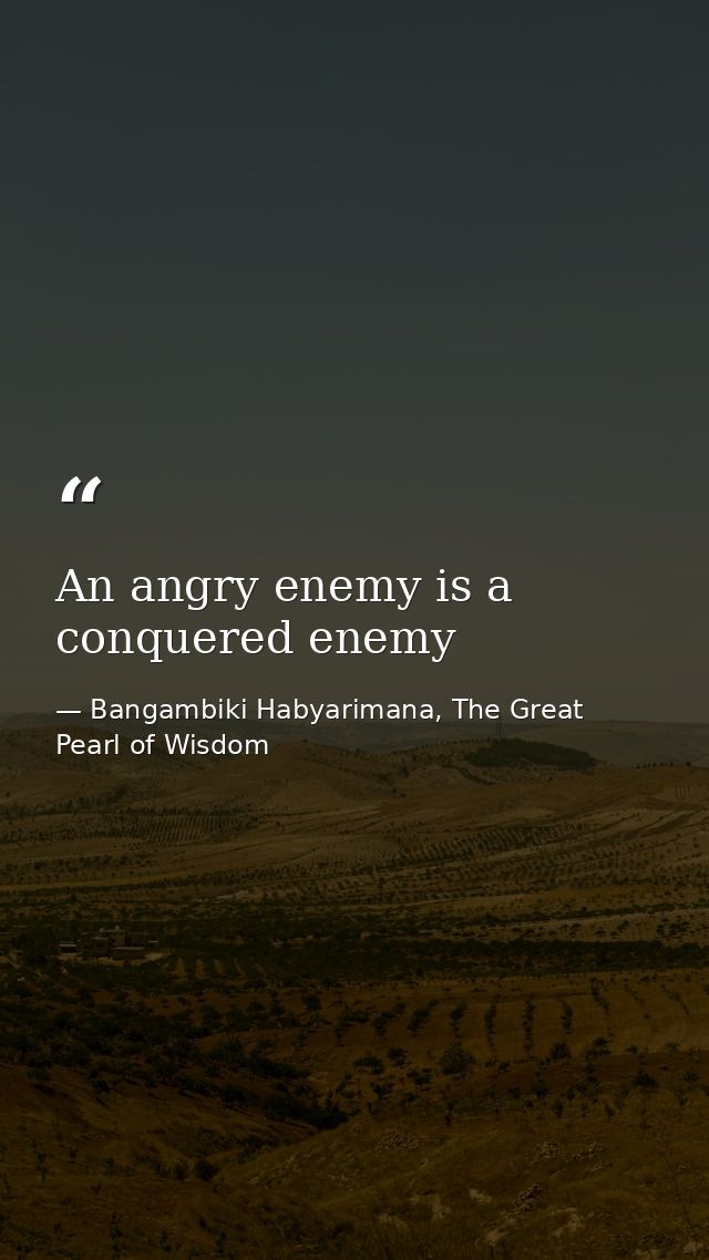 An angry enemy is a conquered enemy — Bangambiki Habyarimana, The Great Pearl of Wisdom