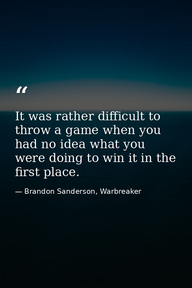 It was rather difficult to throw a game when you had no idea what you were doing to win it in the first place. — Brandon Sanderson, Warbreaker