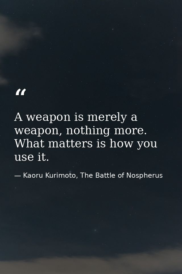 A weapon is merely a weapon, nothing more. What matters is how you use it. — Kaoru Kurimoto, The Battle of Nospherus