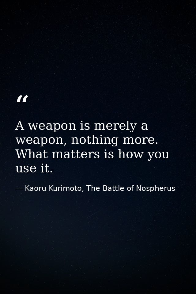 A weapon is merely a weapon, nothing more. What matters is how you use it. — Kaoru Kurimoto, The Battle of Nospherus