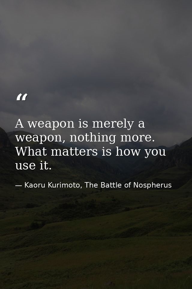 A weapon is merely a weapon, nothing more. What matters is how you use it. — Kaoru Kurimoto, The Battle of Nospherus