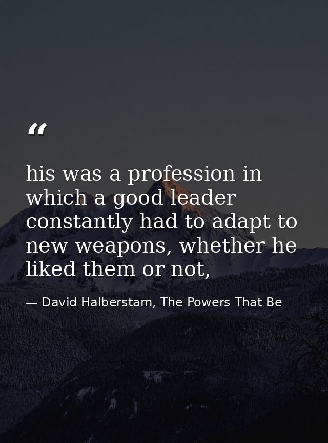 his was a profession in which a good leader constantly had to adapt to new weapons, whether he liked them or not, — David Halberstam, The Powers That Be