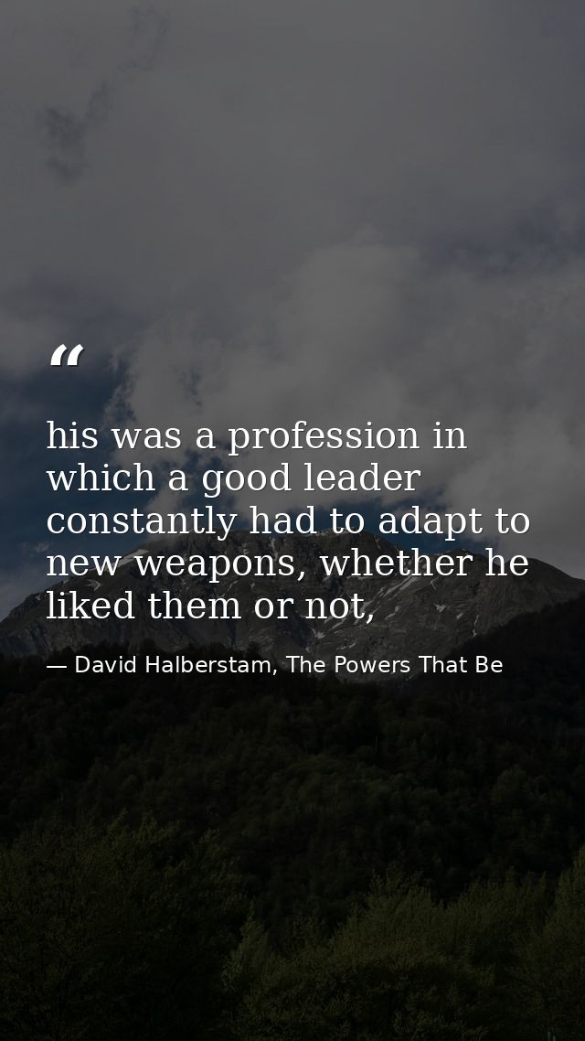 his was a profession in which a good leader constantly had to adapt to new weapons, whether he liked them or not, — David Halberstam, The Powers That Be