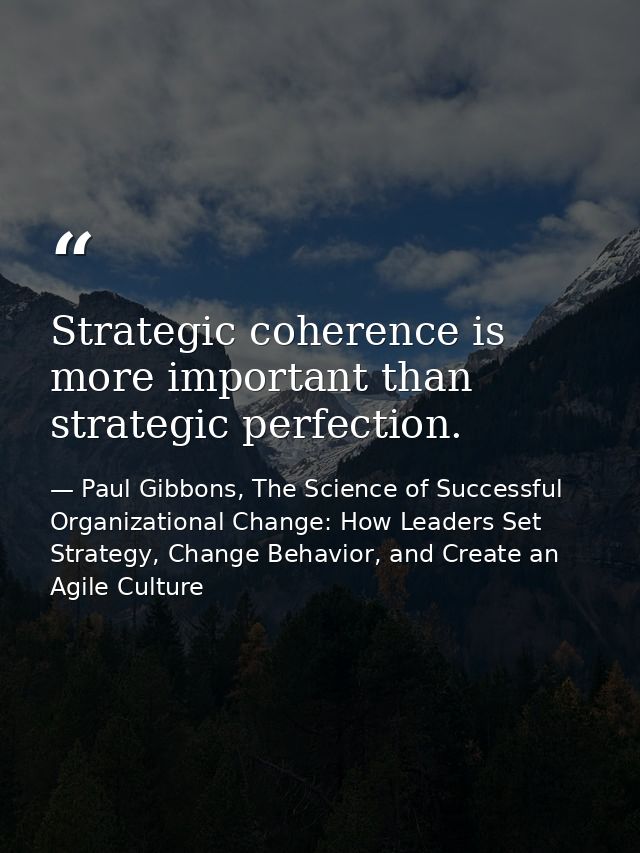 Strategic coherence is more important than strategic perfection. — Paul Gibbons, The Science of Successful Organizational Change: How Leaders Set Strategy, Change Behavior, and Create an Agile Culture