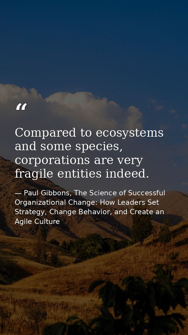 Compared to ecosystems and some species, corporations are very fragile entities indeed. — Paul Gibbons, The Science of Successful Organizational Change: How Leaders Set Strategy, Change Behavior, and Create an Agile Culture