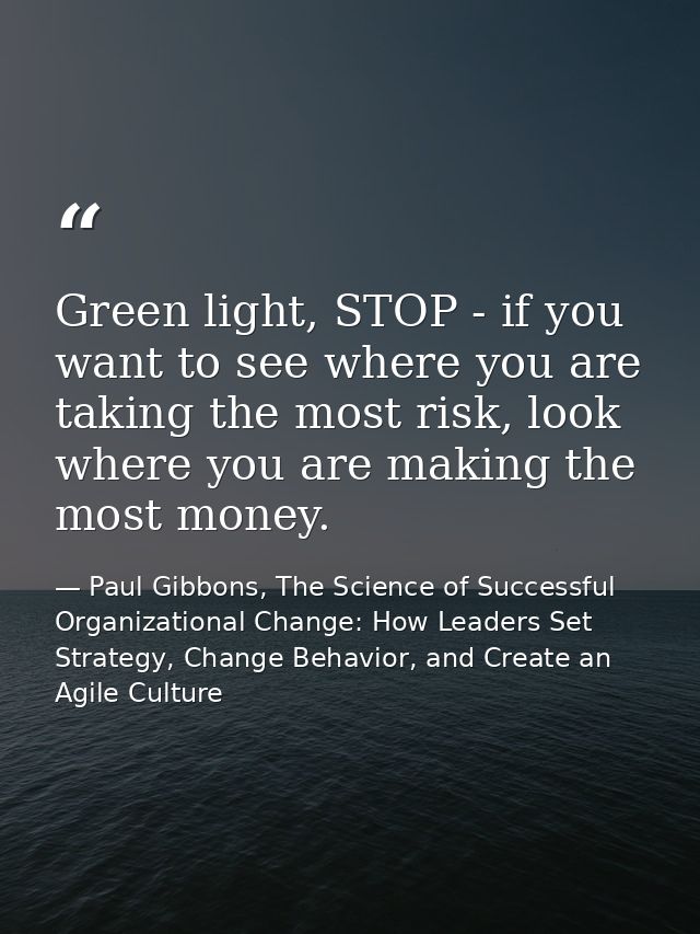 Green light, STOP - if you want to see where you are taking the most risk, look where you are making the most money. — Paul Gibbons, The Science of Successful Organizational Change: How Leaders Set Strategy, Change Behavior, and Create an Agile Culture
