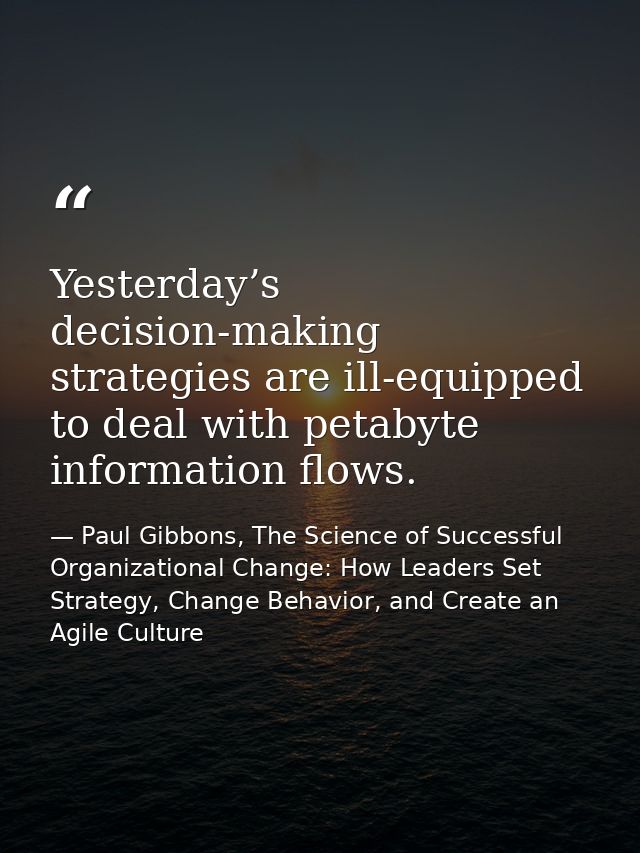 Yesterday’s decision-making strategies are ill-equipped to deal with petabyte information flows. — Paul Gibbons, The Science of Successful Organizational Change: How Leaders Set Strategy, Change Behavior, and Create an Agile Culture