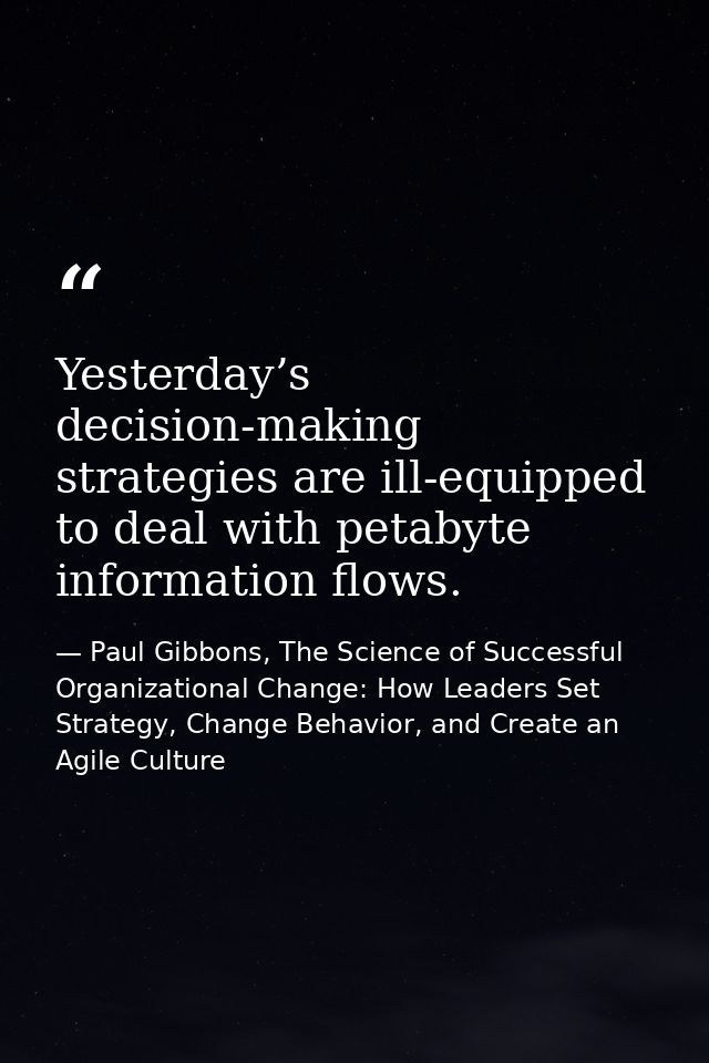 Yesterday’s decision-making strategies are ill-equipped to deal with petabyte information flows. — Paul Gibbons, The Science of Successful Organizational Change: How Leaders Set Strategy, Change Behavior, and Create an Agile Culture