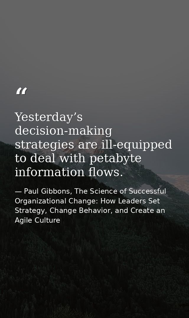 Yesterday’s decision-making strategies are ill-equipped to deal with petabyte information flows. — Paul Gibbons, The Science of Successful Organizational Change: How Leaders Set Strategy, Change Behavior, and Create an Agile Culture