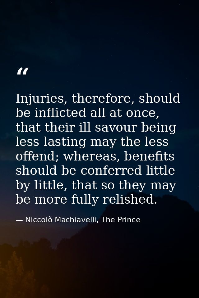 Injuries, therefore, should be inflicted all at once, that their ill savour being less lasting may the less offend; wher — Niccolò Machiavelli, The Prince