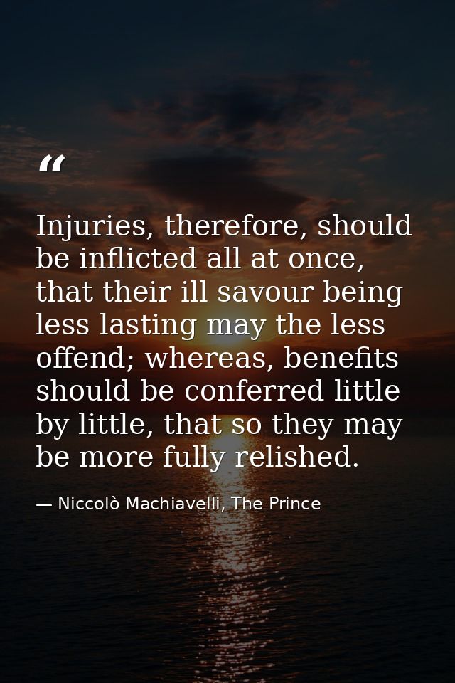 Injuries, therefore, should be inflicted all at once, that their ill savour being less lasting may the less offend; wher — Niccolò Machiavelli, The Prince