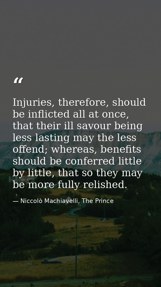 Injuries, therefore, should be inflicted all at once, that their ill savour being less lasting may the less offend; wher — Niccolò Machiavelli, The Prince