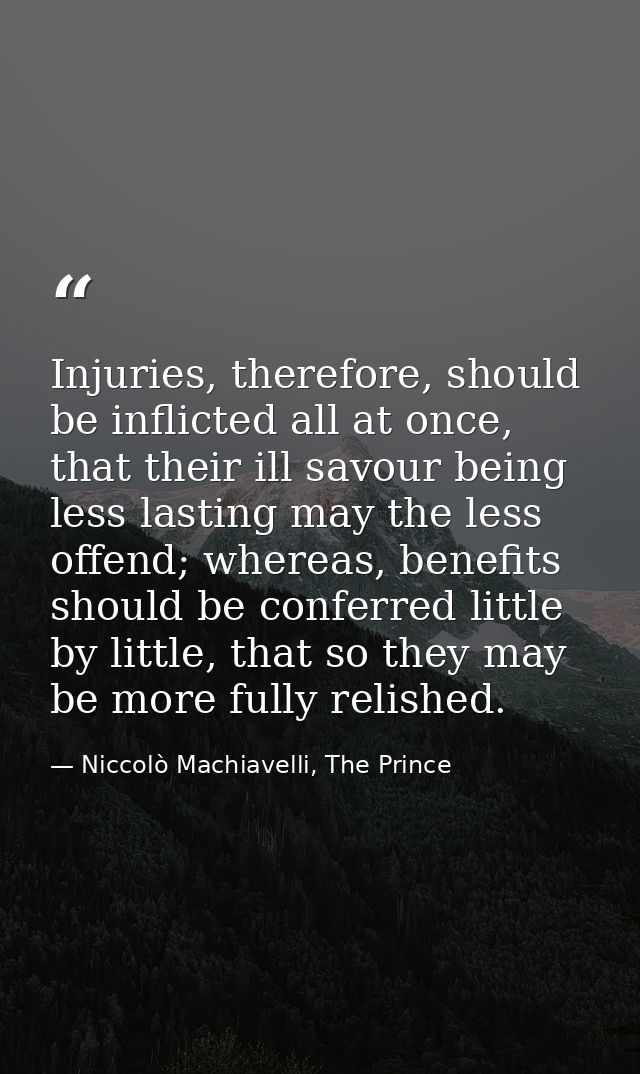 Injuries, therefore, should be inflicted all at once, that their ill savour being less lasting may the less offend; wher — Niccolò Machiavelli, The Prince