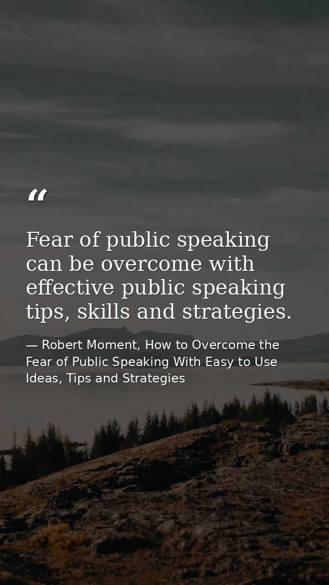 Fear of public speaking can be overcome with effective public speaking tips, skills and strategies. — Robert Moment, How to Overcome the Fear of Public Speaking With Easy to Use Ideas, Tips and Strategies