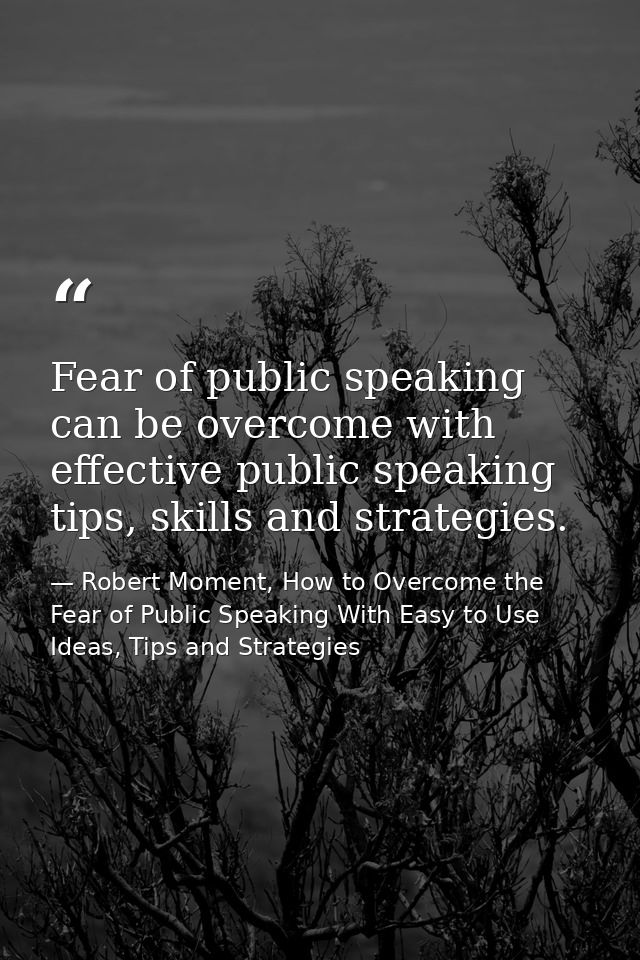 Fear of public speaking can be overcome with effective public speaking tips, skills and strategies. — Robert Moment, How to Overcome the Fear of Public Speaking With Easy to Use Ideas, Tips and Strategies