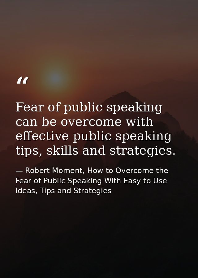 Fear of public speaking can be overcome with effective public speaking tips, skills and strategies. — Robert Moment, How to Overcome the Fear of Public Speaking With Easy to Use Ideas, Tips and Strategies