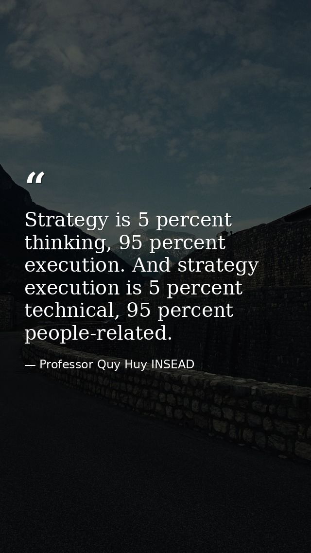 Strategy is 5 percent thinking, 95 percent execution. And strategy execution is 5 percent technical, 95 percent people-r — Professor Quy Huy INSEAD