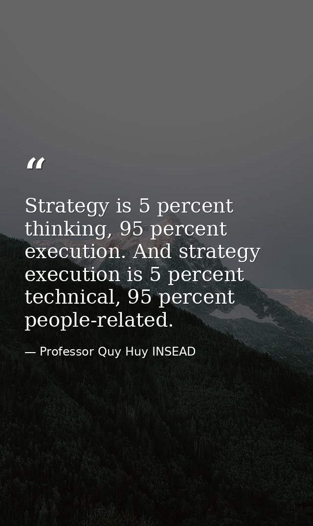 Strategy is 5 percent thinking, 95 percent execution. And strategy execution is 5 percent technical, 95 percent people-r — Professor Quy Huy INSEAD
