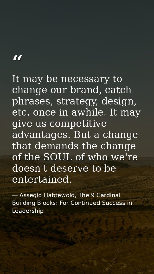 It may be necessary to change our brand, catch phrases, strategy, design, etc. once in awhile. It may give us competitiv — Assegid Habtewold, The 9 Cardinal Building Blocks: For Continued Success in Leadership