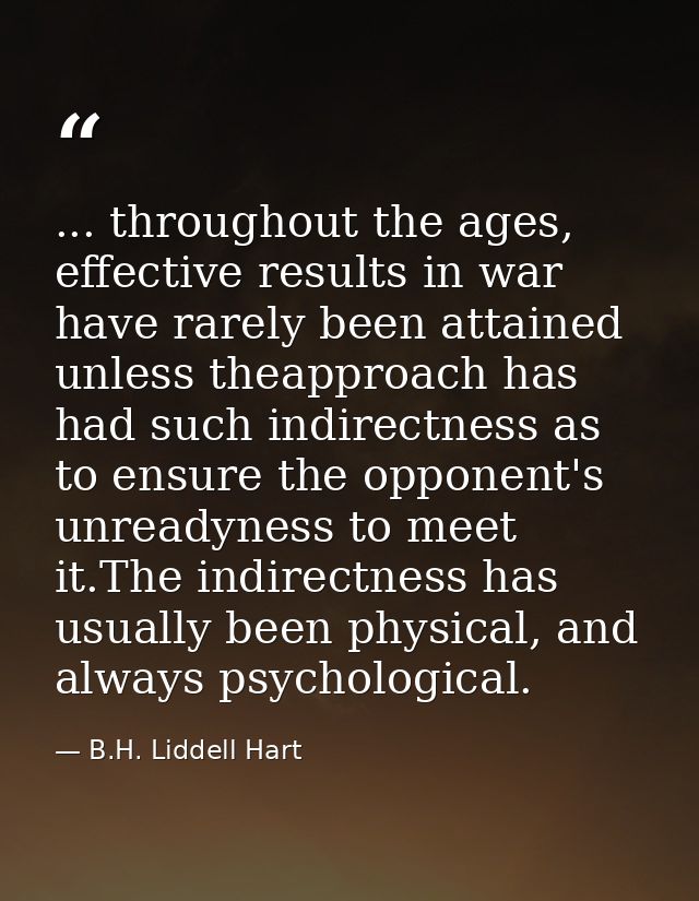 ... throughout the ages, effective results in war have rarely been attained unless theapproach has had such indirectness — B.H. Liddell Hart