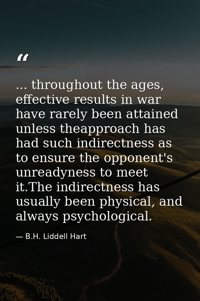 ... throughout the ages, effective results in war have rarely been attained unless theapproach has had such indirectness — B.H. Liddell Hart