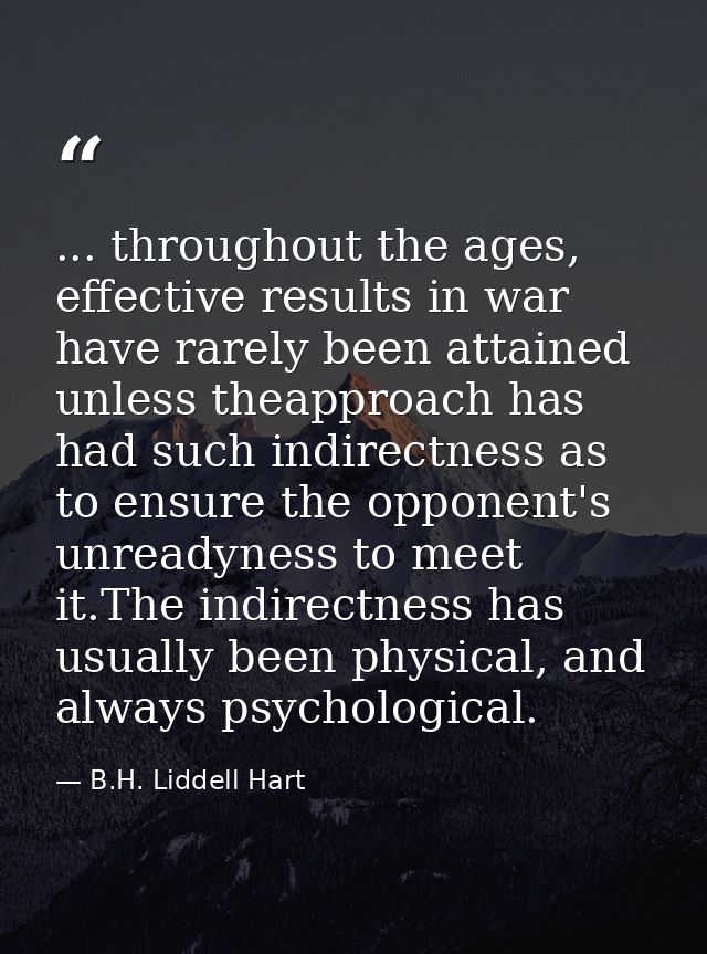... throughout the ages, effective results in war have rarely been attained unless theapproach has had such indirectness — B.H. Liddell Hart