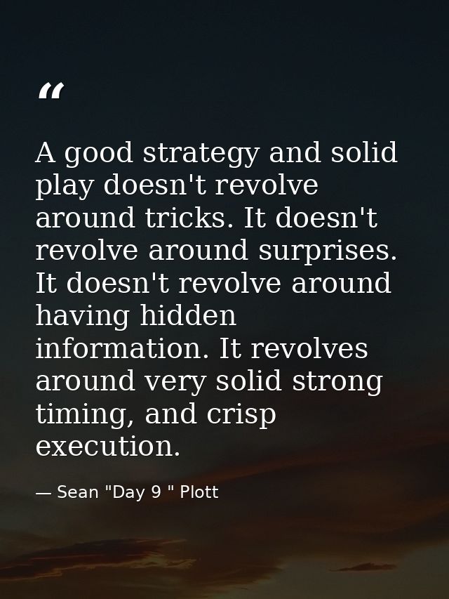 A good strategy and solid play doesn't revolve around tricks. It doesn't revolve around surprises. It doesn't revolve ar — Sean "Day 9 " Plott