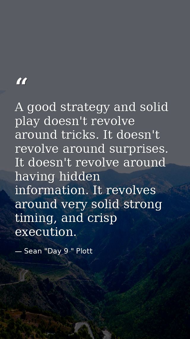 A good strategy and solid play doesn't revolve around tricks. It doesn't revolve around surprises. It doesn't revolve ar — Sean "Day 9 " Plott