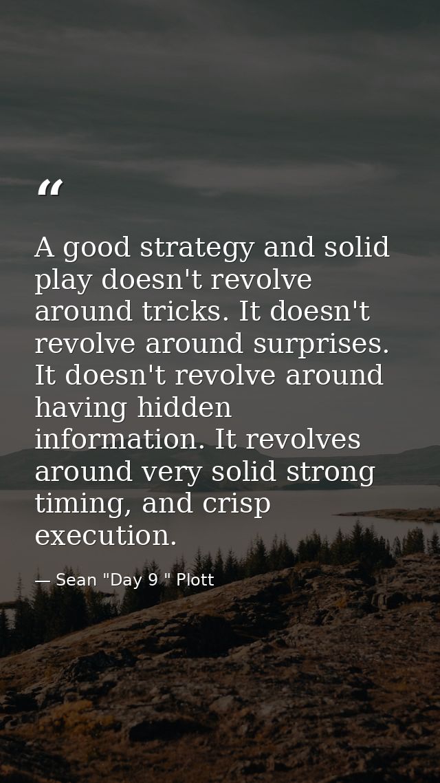 A good strategy and solid play doesn't revolve around tricks. It doesn't revolve around surprises. It doesn't revolve ar — Sean "Day 9 " Plott