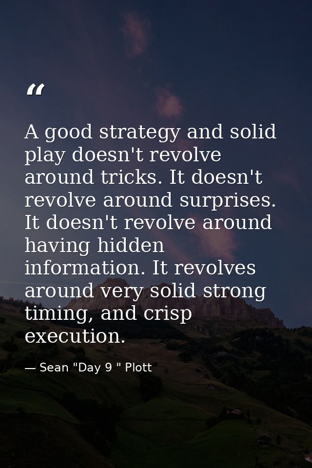 A good strategy and solid play doesn't revolve around tricks. It doesn't revolve around surprises. It doesn't revolve ar — Sean "Day 9 " Plott
