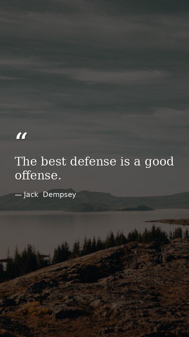 The best defense is a good offense. — Jack  Dempsey