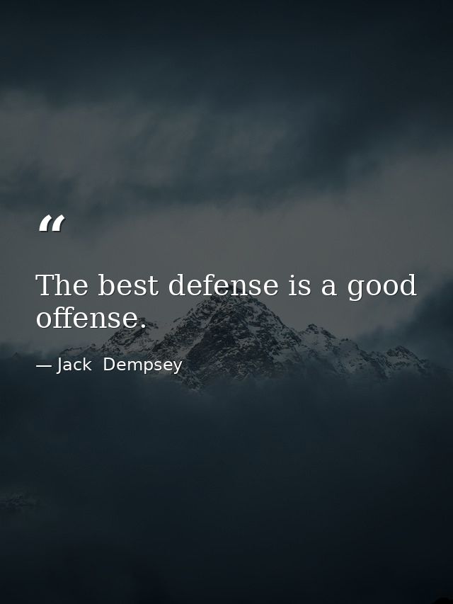 The best defense is a good offense. — Jack  Dempsey