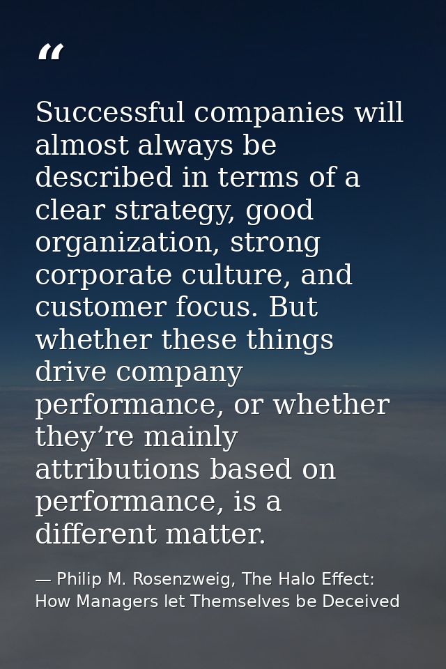 Successful companies will almost always be described in terms of a clear strategy, good organization, strong corporate c — Philip M. Rosenzweig, The Halo Effect: How Managers let Themselves be Deceived