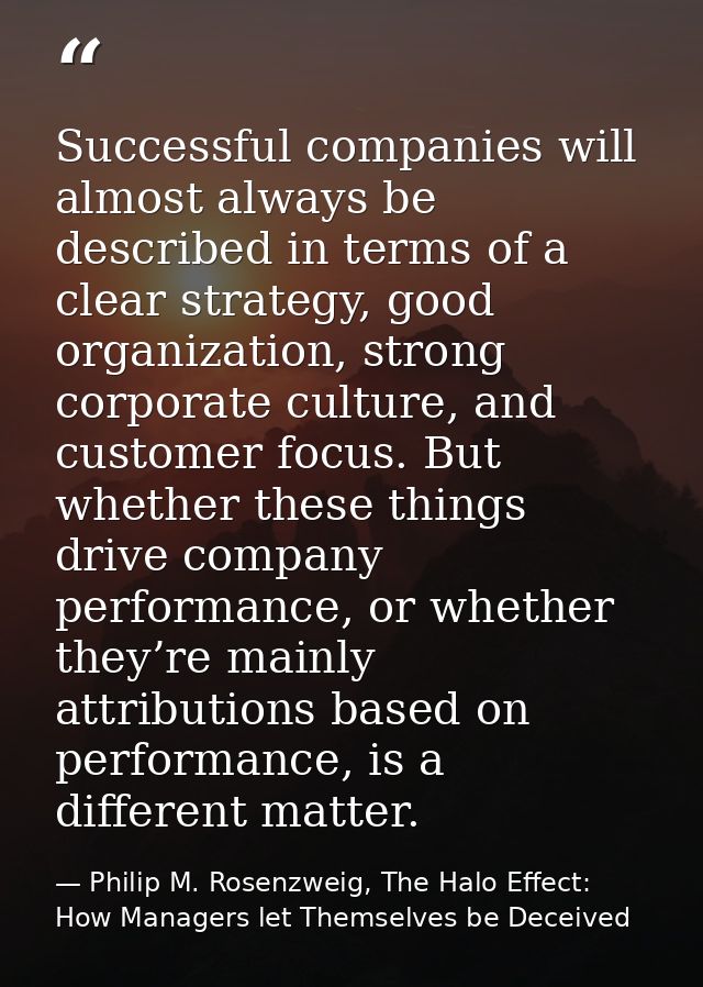 Successful companies will almost always be described in terms of a clear strategy, good organization, strong corporate c — Philip M. Rosenzweig, The Halo Effect: How Managers let Themselves be Deceived