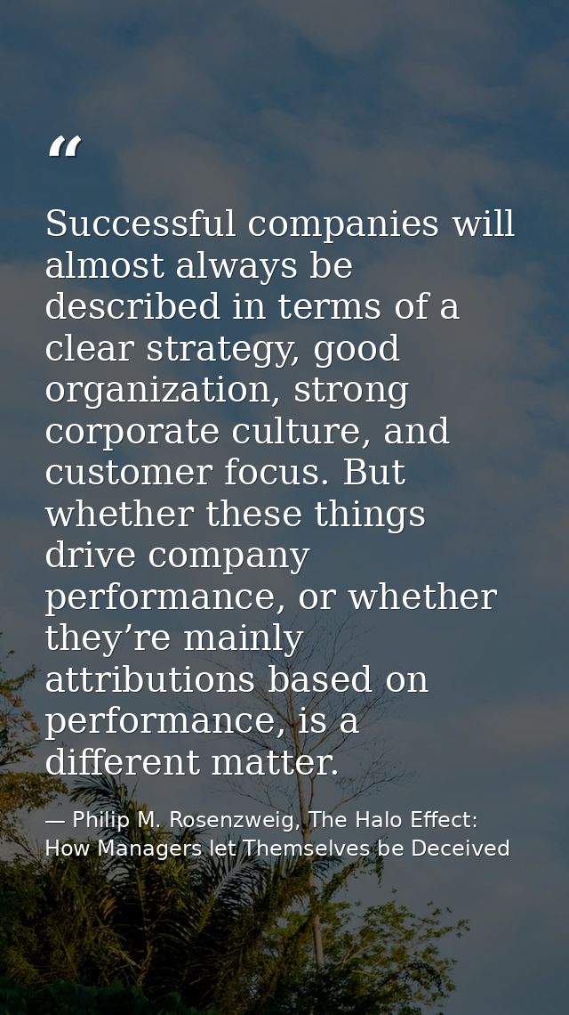Successful companies will almost always be described in terms of a clear strategy, good organization, strong corporate c — Philip M. Rosenzweig, The Halo Effect: How Managers let Themselves be Deceived