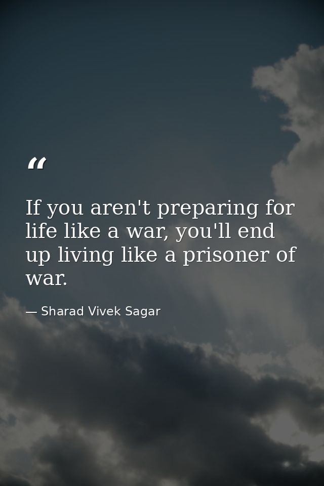 If you aren't preparing for life like a war, you'll end up living like a prisoner of war. — Sharad Vivek Sagar