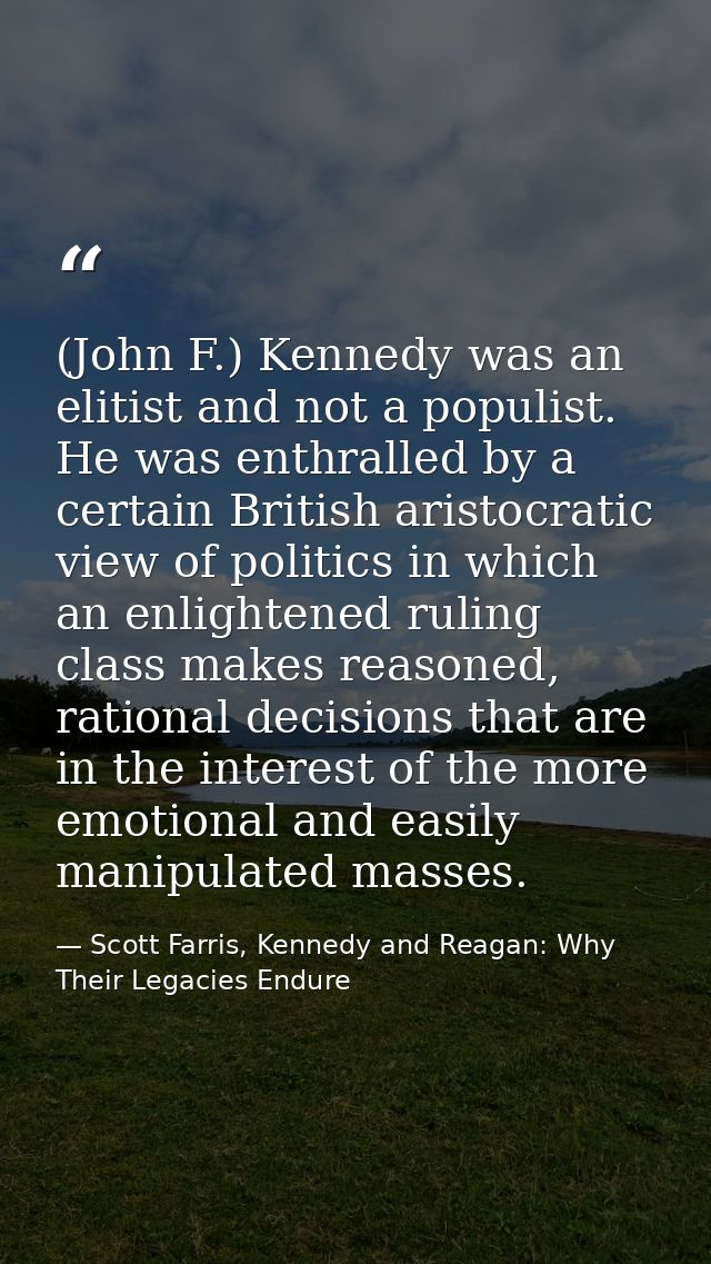(John F.) Kennedy was an elitist and not a populist. He was enthralled by a certain British aristocratic view of politic — Scott Farris, Kennedy and Reagan: Why Their Legacies Endure
