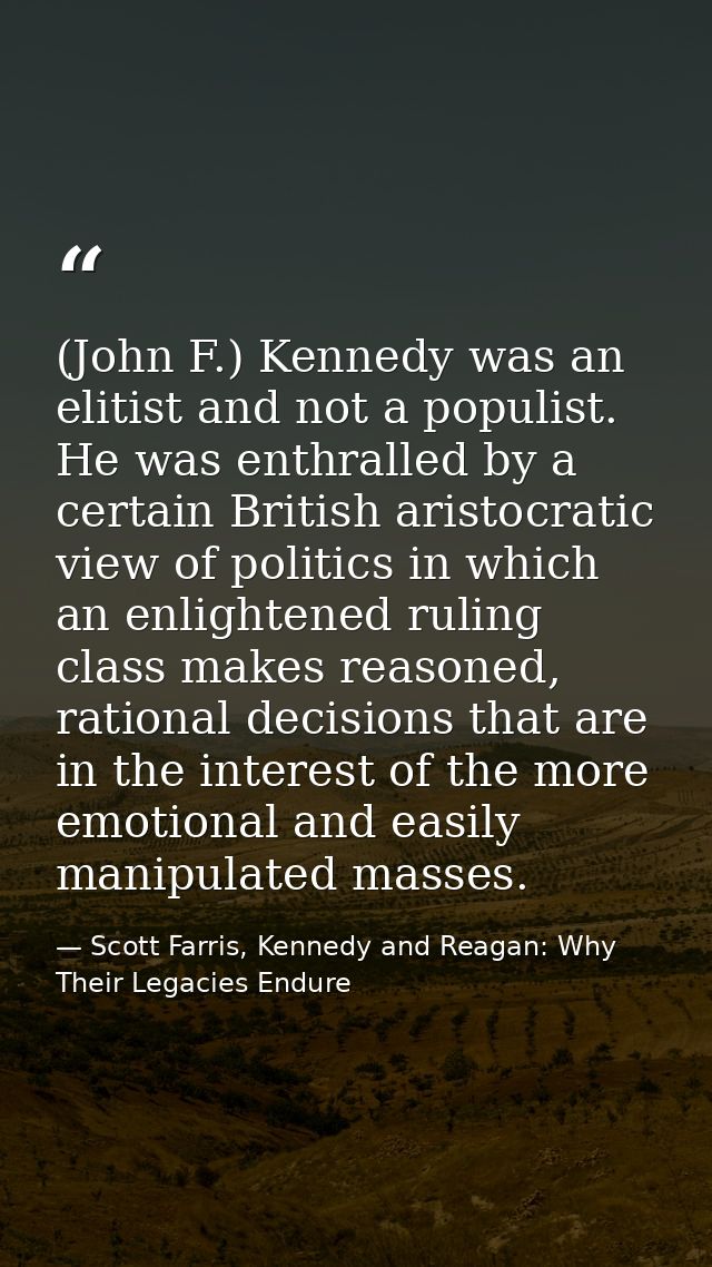 (John F.) Kennedy was an elitist and not a populist. He was enthralled by a certain British aristocratic view of politic — Scott Farris, Kennedy and Reagan: Why Their Legacies Endure