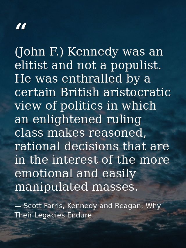 (John F.) Kennedy was an elitist and not a populist. He was enthralled by a certain British aristocratic view of politic — Scott Farris, Kennedy and Reagan: Why Their Legacies Endure