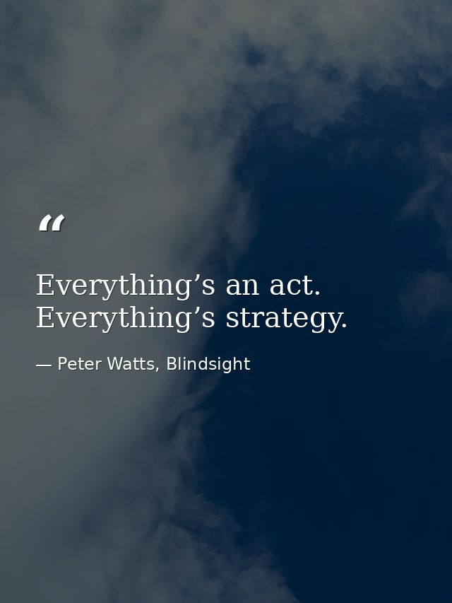 Everything’s an act. Everything’s strategy. — Peter Watts, Blindsight