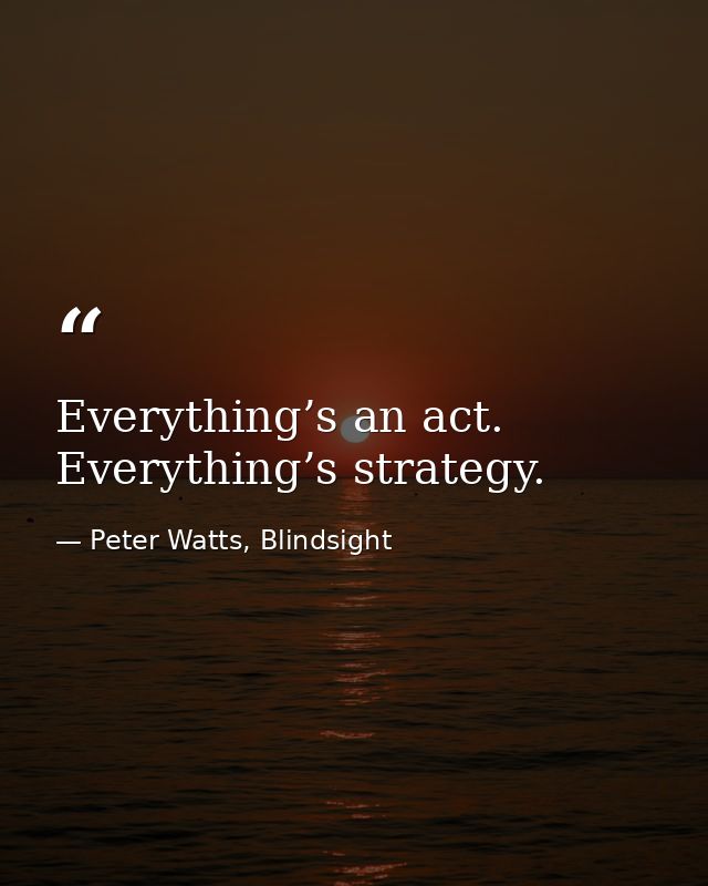 Everything’s an act. Everything’s strategy. — Peter Watts, Blindsight