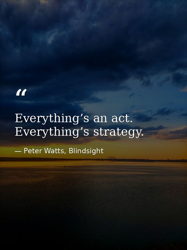 Everything’s an act. Everything’s strategy. — Peter Watts, Blindsight