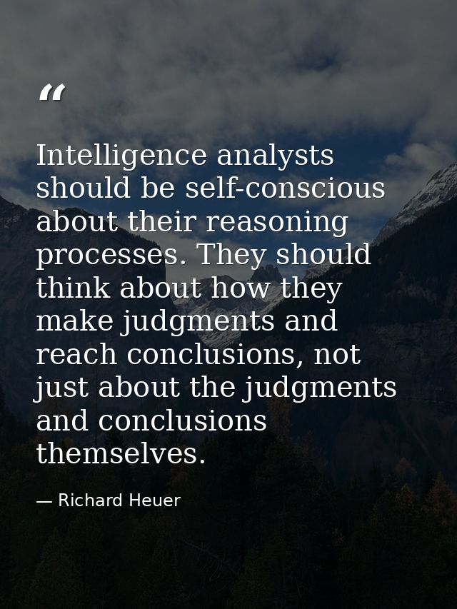 Intelligence analysts should be self-conscious about their reasoning processes. They should think about how they make ju — Richard Heuer