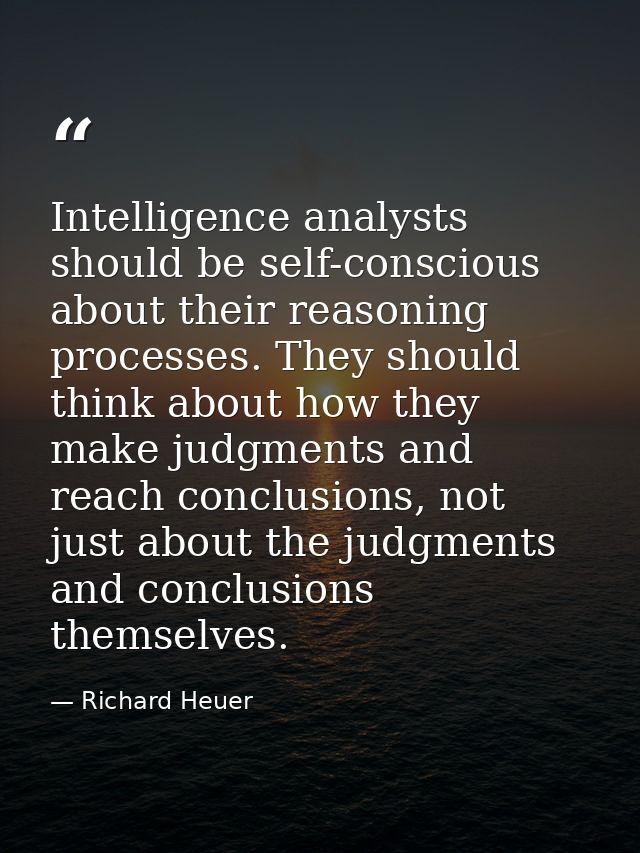 Intelligence analysts should be self-conscious about their reasoning processes. They should think about how they make ju — Richard Heuer