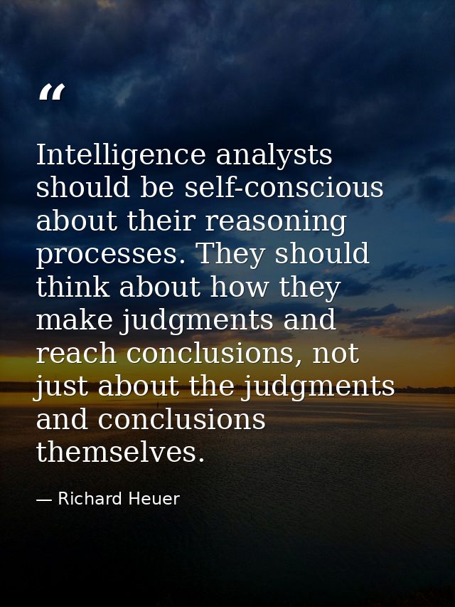 Intelligence analysts should be self-conscious about their reasoning processes. They should think about how they make ju — Richard Heuer