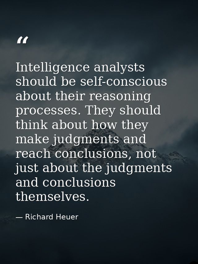 Intelligence analysts should be self-conscious about their reasoning processes. They should think about how they make ju — Richard Heuer