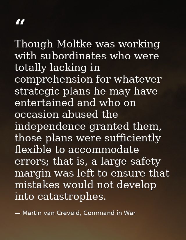 Though Moltke was working with subordinates who were totally lacking in comprehension for whatever strategic plans he ma — Martin van Creveld, Command in War